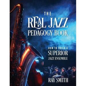 The Real Jazz Pedagogy Book: How to Build a Superior Jazz Ensemble -- Ray Smith